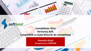 Contabilitate 2015
Versiunea Soft.
Compatibilă cu toate birourile de contabilitate
Alexandra Roată
Managing Partner Softlead
 