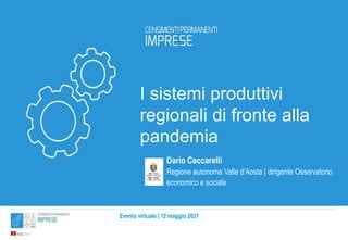 Evento virtuale | 12 maggio 2021
I sistemi produttivi
regionali di fronte alla
pandemia
Dario Ceccarelli
Regione autonoma Valle d’Aosta | dirigente Osservatorio
economico e sociale
 
