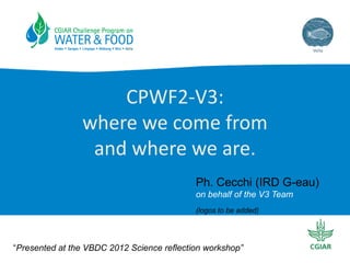 CPWF2-V3:
where we come from
and where we are.
Ph. Cecchi (IRD G-eau)
on behalf of the V3 Team
(logos to be added)

“Presented at the VBDC 2012 Science reflection workshop”

 