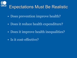 Expectations Must Be Realistic Does prevention improve health? Does it reduce health expenditure? Does it improve health inequalities? Is it cost-effective? 