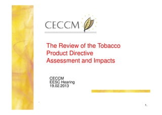 The Review of the Tobacco
    Product Directive
    Assessment and Impacts

     CECCM
     EESC Hearing
     19.02.2013


.
                                1.
 