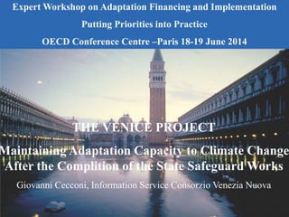 THE VENICE PROJECT
Maintaining Adaptation Capacity to Climate Change
After the Complition of the State Safeguard Works
Giovanni Cecconi, Information Service Consorzio Venezia Nuova
Expert Workshop on Adaptation Financing and Implementation
Putting Priorities into Practice
OECD Conference Centre –Paris 18-19 June 2014
 