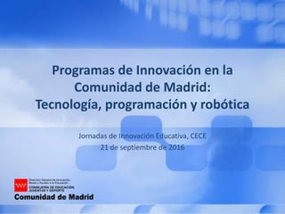 Programas de Innovación en la
Comunidad de Madrid:
Tecnología, programación y robótica
Jornadas de Innovación Educativa, CECE
21 de septiembre de 2016
 