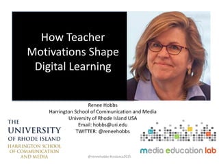 How Teacher
Motivations Shape
Digital Learning
Renee Hobbs
Harrington School of Communication and Media
University of Rhode Island USA
Email: hobbs@uri.edu
TWITTER: @reneehobbs
@reneehobbs #caslceca2015
 