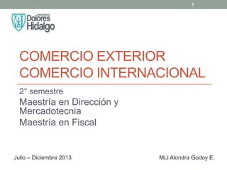 COMERCIO EXTERIOR
COMERCIO INTERNACIONAL
2° semestre
Maestría en Dirección y
Mercadotecnia
Maestría en Fiscal
MLI Alondra Godoy E.Julio – Diciembre 2013
1
 