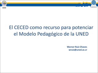 El CECED como recurso para potenciar el Modelo Pedagógico de la UNED Warner Ruiz Chaves wruiz@uned.ac.cr 