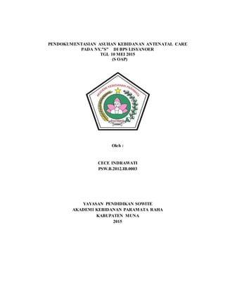 PENDOKUMENTASIAN ASUHAN KEBIDANAN ANTENATAL CARE
PADA NY.”S” DI BPS LISYANOER
TGL 10 MEI 2015
(S OAP)
Oleh :
CECE INDRAWATI
PSW.B.2012.IB.0003
YAYASAN PENDIDIKAN SOWITE
AKADEMI KEBIDANAN PARAMATA RAHA
KABUPATEN MUNA
2015
 