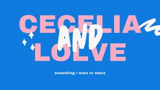 CECELIA
LOLVE
and
something i want to share
 
