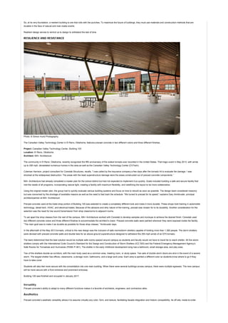 So, at its very foundation, a resilient building is one that rolls with the punches. To maximize the future of buildings, they must use materials and construction methods that are
durable in the face of natural and man-made events.
Resilient design serves to remind us to design to withstand the test of time.
RESILIENCE AND RESISTANCE
Photo: © Simon Hurst Photography
The Canadian Valley Technology Center in El Reno, Oklahoma, features precast concrete in two different colors and three different finishes.
Project: Canadian Valley Technology Center, Building 100
Location: El Reno, Oklahoma
Architect: MA+ Architecture
The community in El Reno, Oklahoma, recently recognized the fifth anniversary of the widest tornado ever recorded in the United States. That tragic event in May 2013, with winds
up to 295 mph, devastated numerous homes in the area as well as the Canadian Valley Technology Center (CVTech).
Coleman Harrison, project consultant for Coreslab Structures, recalls, “I was called by the insurance company a few days after the tornado hit to evaluate the damage. I was
shocked at the widespread destruction. The areas with the least superstructure damage were the areas constructed out of precast concrete components.”
MA+ Architecture had already completed a master plan for the school district but had not expected to implement it so quickly. Goals included building a safe and secure facility that
met the needs of all programs, incorporating natural light, creating a facility with maximum flexibility, and redefining the layout to be more collaborative.
Using the original master plan, the group had to quickly evaluate various building systems and focus on how to rebuild as soon as possible. The design team considered masonry
but was concerned by the shortage of available masons as well as the need to fast track the schedule. “We turned to precast for its speed,” explains Gary Armbruster, principal
architect/partner at MA+ Architecture.
Precast concrete used at the trade shop portion of Building 100 was selected to create a completely different look and make it more durable. These shops hold training in automobile
technology, diesel tech, HVAC, and electrical trades. Because of the abrasive and dirty nature of the training, precast was chosen for to its durability. Another consideration for the
selection was the need for low sound transmission from shop classrooms to adjacent rooms.
To set apart the shop classes from the rest of the campus, MA+ Architecture worked with Coreslab to develop samples and mockups to achieve the desired finish. Coreslab used
two different concrete colors and three different finishes to accommodate the architect’s vision. Precast concrete walls were painted wherever they were exposed inside the facility.
“The main goal was to make it as durable as possible for those shop classes,” Armbruster says.
In the aftermath of the May 2013 tornado, critical to the new design was the inclusion of safe rooms/storm shelters capable of holding more than 1,300 people. The storm shelters
were devised with precast concrete walls and double tees for an above-ground superstructure designed to withstand the 250-mph winds of an EF5 tornado.
The team determined that the best solution would be multiple safe rooms spaced around campus so students and faculty would not have to travel far to reach shelter. All five storm
shelters comply with the International Code Council’s Standard for the Design and Construction of Storm Shelters (ICC 500) and the Federal Emergency Management Agency’s
Safe Rooms for Tornadoes and Hurricanes (FEMA P-361). The shelter in the early childhood development wing has a bathroom, small storage area, and play area.
Two of the shelters double as corridors, with the main body used as a common area, meeting room, or study space. Two sets of double storm doors are shut in the event of a severe
storm. The largest shelter has offices, classrooms, a storage room, bathrooms, and a large work area. Each area is painted a different color so students know where to go if they
have to take cover.
Students will also feel more secure with the consolidation into one main building. When there were several buildings across campus, there were multiple egresses. The new campus
will be more secure with a front entrance and prominent entryway.
Building 100 was finished and occupied in January 2017.
Versatility
Precast concrete’s ability to adapt to many different functions makes it a favorite of architects, engineers, and contractors alike.
Aesthetics
Precast concrete’s aesthetic versatility allows it to assume virtually any color, form, and texture, facilitating facade integration and historic compatibility. Its off-site, made-to-order
 