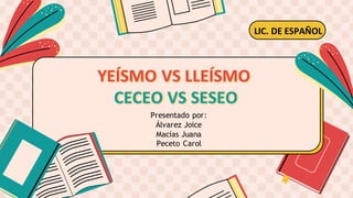 YEÍSMO VS LLEÍSMO
CECEO VS SESEO
LIC. DE ESPAÑOL
Presentado por:
Álvarez Joice
Macías Juana
Peceto Carol
 