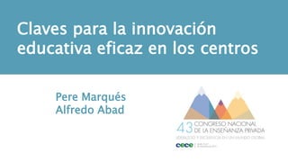 Claves para la innovación
educativa eficaz en los centros
Pere Marqués
Alfredo Abad
 