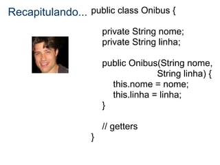 Recapitulando... public class Onibus {
                      private String nome;
                      private String linha;

                      public Onibus(String nome,
                                    String linha) {
                        this.nome = nome;
                        this.linha = linha;
                      }

                      // getters
                  }
 