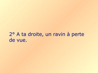 2° A ta droite, un ravin à perte de vue.