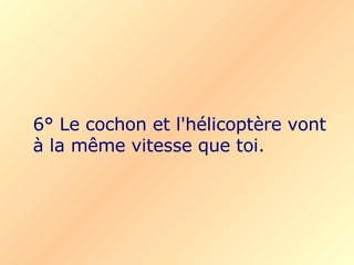 6° Le cochon et l'hélicoptère vont à la même vitesse que toi.