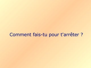 Comment fais-tu pour t'arrêter ?
