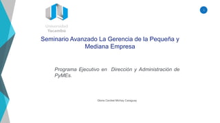 1
Seminario Avanzado La Gerencia de la Pequeña y
Mediana Empresa
Gloria Cecibel Michay Caraguay
Programa Ejecutivo en Dirección y Administración de
PyMEs.
 