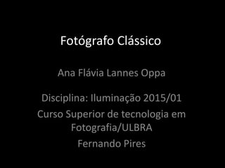 Fotógrafo Clássico
Ana Flávia Lannes Oppa
Disciplina: Iluminação 2015/01
Curso Superior de tecnologia em
Fotografia/ULBRA
Fernando Pires
 