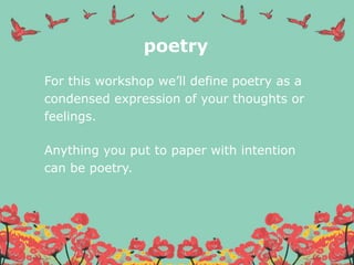 poetry
For this workshop we’ll define poetry as a
condensed expression of your thoughts or
feelings.
Anything you put to paper with intention
can be poetry.
 