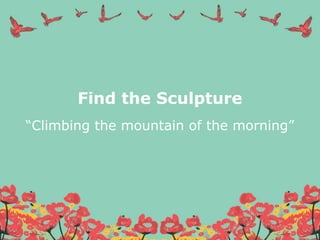 Find the Sculpture
“Climbing the mountain of the morning”
 