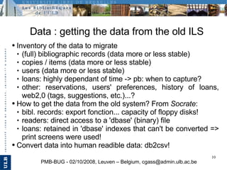 Data : getting the data from the old ILS PMB-BUG - 02/10/2008, Leuven – Belgium, cgass@admin.ulb.ac.be ,[object Object],[object Object],[object Object],[object Object],[object Object],[object Object],[object Object],[object Object],[object Object],[object Object],[object Object]