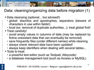 Data: cleaning/organizing data before migration (1) PMB-BUG - 02/10/2008, Leuven – Belgium, cgass@admin.ulb.ac.be <ul><li>...