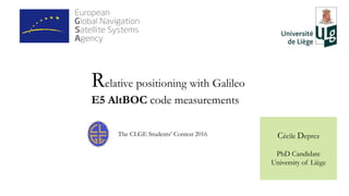 Cécile Deprez
PhD Candidate
University of Liège
Relative positioning with Galileo
E5 AltBOC code measurements
The CLGE Students’ Contest 2016
 