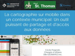 Cécile Peignelin, 
Chargée d’affaires 
DBx GEOMATICS inc. 
La cartographie sur mobile dans un contexte municipal: Un outil puissant de partage et d'accès aux données  
