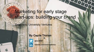 Marketing for early stage
start-ups: building your brand
Singularity University Ventures
@CecileSF
linkedin.com/in/cecilethirion
By Cecile Thirion
 