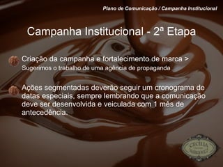 Campanha Institucional - 2ª Etapa Criação da campanha e fortalecimento de marca >  Sugerimos o trabalho de uma agência de propaganda Ações segmentadas deverão seguir um cronograma de datas especiais, sempre lembrando que a comunicação deve ser desenvolvida e veiculada com 1 mês de antecedência. Plano de Comunicação / Campanha Institucional 