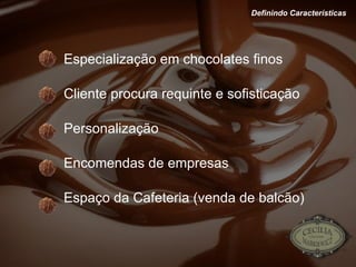 Especialização em chocolates finos Cliente procura requinte e sofisticação Personalização Encomendas de empresas Espaço da Cafeteria (venda de balcão) Definindo Características 