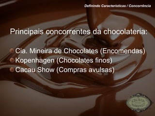 Principais concorrentes da chocolateria: Cia. Mineira de Chocolates (Encomendas) Kopenhagen (Chocolates finos) Cacau Show (Compras avulsas) Definindo Características / Concorrência 