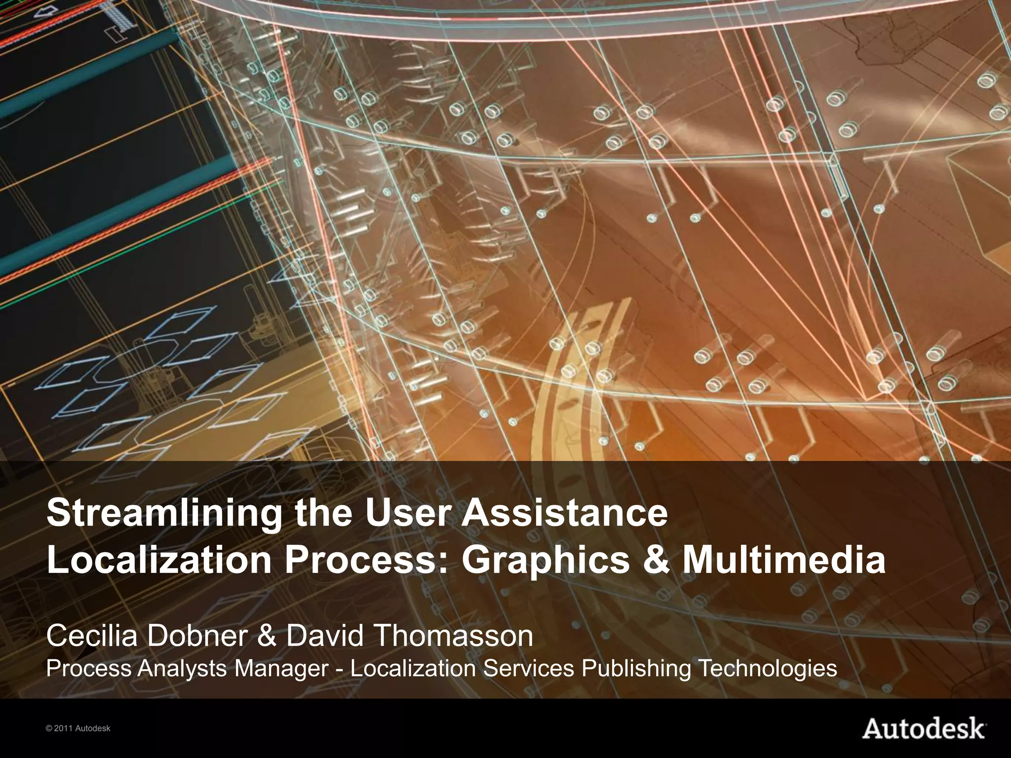 Streamlining the User AssistanceLocalization Process: Graphics & MultimediaCecilia Dobner & David ThomassonProcess Analysts Manager - Localization Services Publishing Technologies 