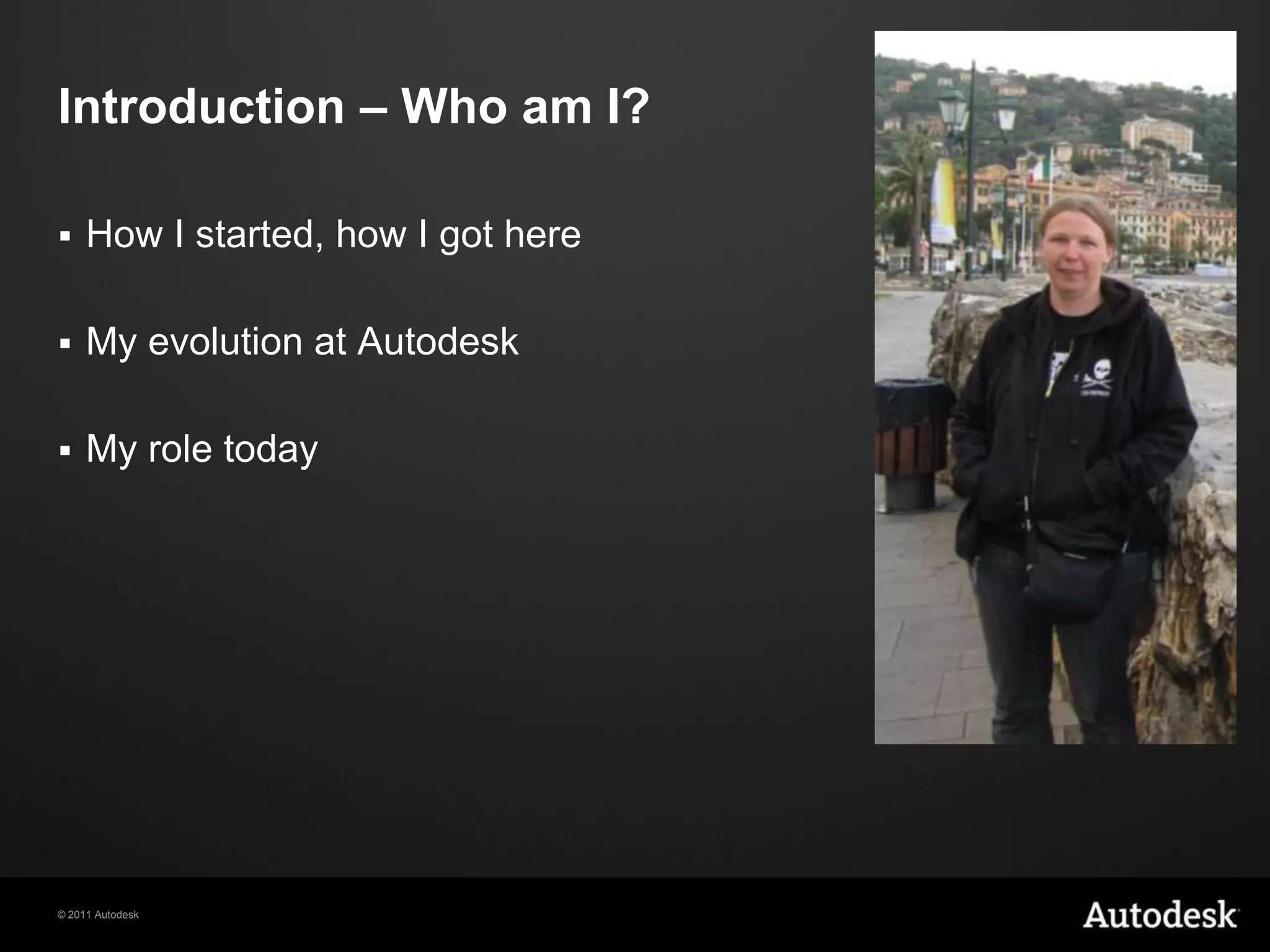 Introduction – Who am I?How I started, how I got hereMy evolution at AutodeskMy role today