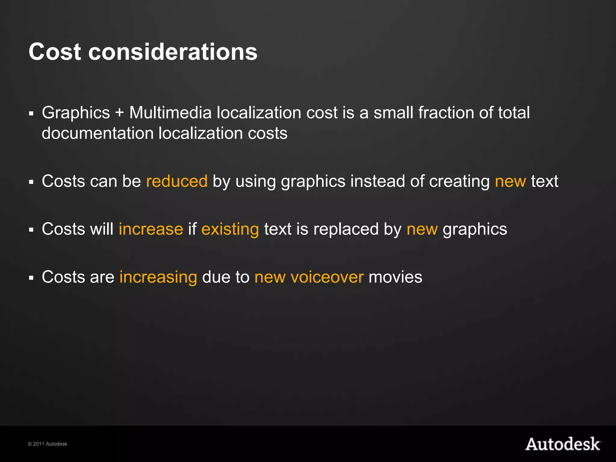 Cost considerationsGraphics + Multimedia localization cost is a small fraction of total documentation localization costsCosts can be reduced by using graphics instead of creating new textCosts will increase if existing text is replaced by newgraphicsCosts are increasing due to new voiceover movies