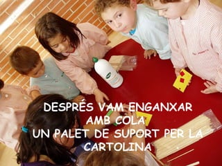 DESPRÉS VAM ENGANXAR AMB COLA  UN PALET DE SUPORT PER LA CARTOLINA 