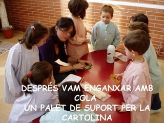 DESPRÉS VAM ENGANXAR AMB COLA  UN PALET DE SUPORT PER LA CARTOLINA 