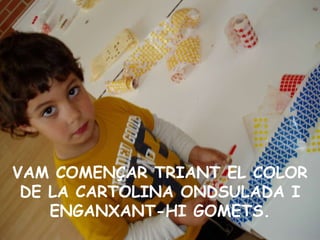 VAM COMENÇAR TRIANT EL COLOR DE LA CARTOLINA ONDSULADA I ENGANXANT-HI GOMETS. 