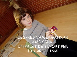 DESPRÉS VAM ENGANXAR AMB COLA  UN PALET DE SUPORT PER LA CARTOLINA 