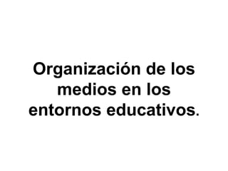 Organización de los medios en los entornos educativos . 