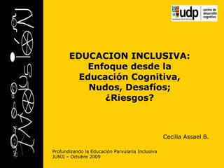 Profundizando la Educación Parvularia Inclusiva JUNJI – Octubre 2009 EDUCACION INCLUSIVA: Enfoque desde la Educación Cognitiva, Nudos, Desafíos; ¿Riesgos? Cecilia Assael B. 