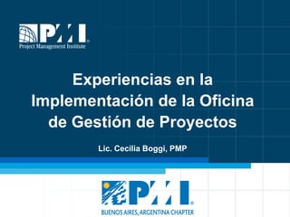 Experiencias en la
Implementación de la Oficina
  de Gestión de Proyectos
        Lic. Cecilia Boggi, PMP
 
