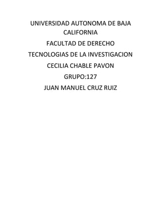 UNIVERSIDAD AUTONOMA DE BAJA
CALIFORNIA
FACULTAD DE DERECHO
TECNOLOGIAS DE LA INVESTIGACION
CECILIA CHABLE PAVON
GRUPO:127
JUAN MANUEL CRUZ RUIZ
 
