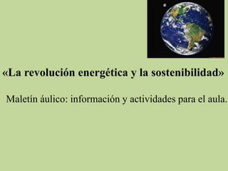 «La revolución energética y la sostenibilidad»
Maletín áulico: información y actividades para el aula.
 