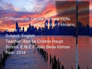 Components: Cecília Schmidt Höfle
Cailane Müller Feliciano.
Grade: 6º B
Subject: English
Teacher: Andréa Cristine Haupt
School: E.M.E.F João Beda Körbes
Year: 2014
 