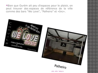 03-02-2011 Bien  que Ourém ait peu d'espaces pour le plaisir , on peut trouver des  espaces de référence  de la ville comme des bars " We Love ", "Palheiro” et  « Inc ».   Palheiro 