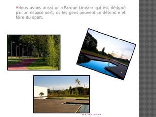 03-02-2011 Nous avons aussi un «Parque Linear» qui est désigné  par un  espace vert , où   les gens peuvent  se détendre et faire du sport . 