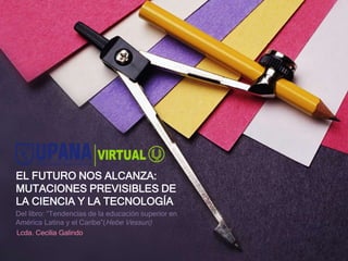 EL FUTURO NOS ALCANZA:
MUTACIONES PREVISIBLES DE
LA CIENCIA Y LA TECNOLOGÍA
Del libro: “Tendencias de la educación superior en
América Latina y el Caribe”(Hebe Vessuri)
Lcda. Cecilia Galindo
 