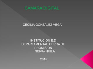 CAMARA DIGITAL
CECILIA GONZALEZ VEGA
INSTITUCION E.D
DEPARTAMENTAL TIERRA DE
PROMISION
NEIVA- HUILA
2015
 