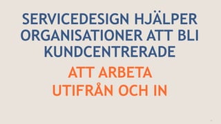 SERVICEDESIGN HJÄLPER
ORGANISATIONER ATT BLI
KUNDCENTRERADE
ATT ARBETA
UTIFRÅN OCH IN
11
 