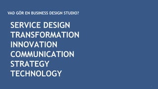 VAD GÖR EN BUSINESS DESIGN STUDIO?
5
SERVICE DESIGN
TRANSFORMATION
INNOVATION
COMMUNICATION
STRATEGY
TECHNOLOGY
 